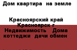 Дом(квартира) на земле - Красноярский край, Красноярск г. Недвижимость » Дома, коттеджи, дачи обмен   